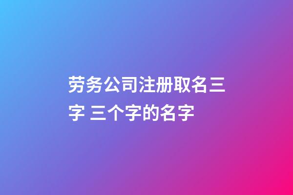 劳务公司注册取名三字 三个字的名字-第1张-公司起名-玄机派